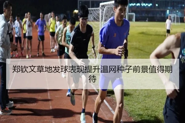 郑钦文草地发球表现提升温网种子前景值得期待