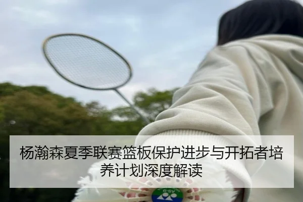 杨瀚森夏季联赛篮板保护进步与开拓者培养计划深度解读