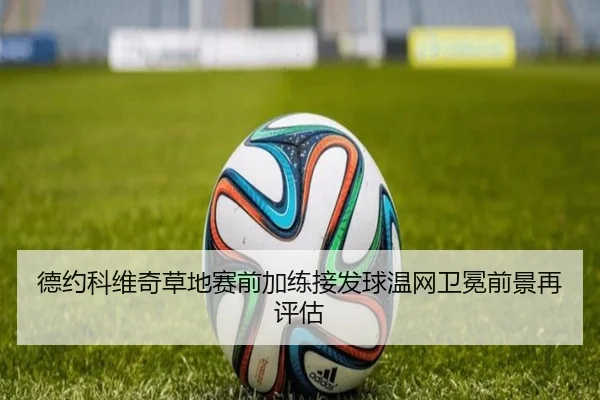 德约科维奇草地赛前加练接发球温网卫冕前景再评估